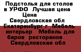  Подстолья для столов в УРФО. Лучшая цена. › Цена ­ 1 800 - Свердловская обл., Екатеринбург г. Мебель, интерьер » Мебель для баров, ресторанов   . Свердловская обл.